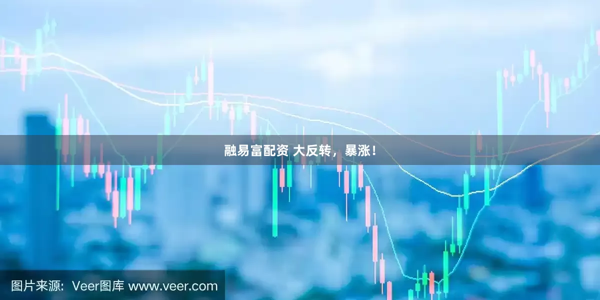 融易富配资 大反转，暴涨！