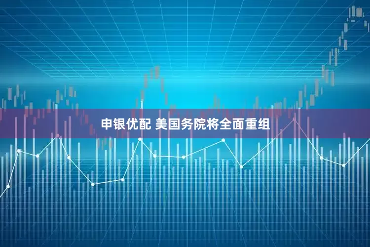 申银优配 美国务院将全面重组