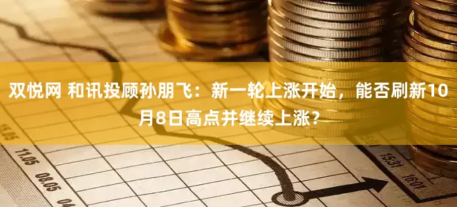 双悦网 和讯投顾孙朋飞：新一轮上涨开始，能否刷新10月8日高点并继续上涨？