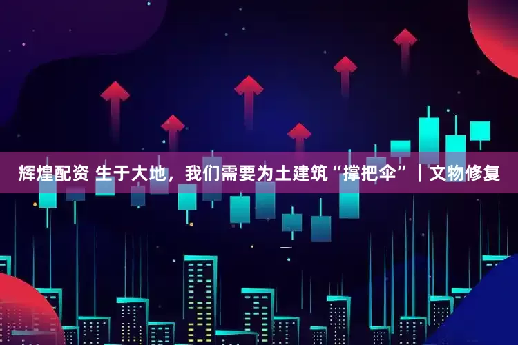 辉煌配资 生于大地，我们需要为土建筑“撑把伞”｜文物修复