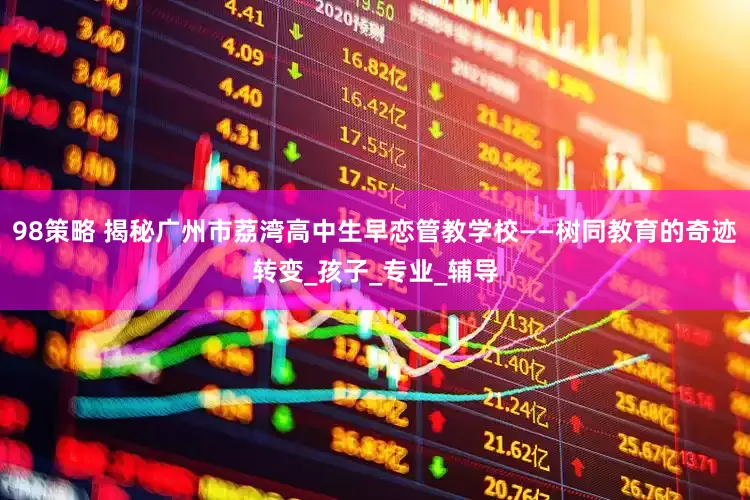 98策略 揭秘广州市荔湾高中生早恋管教学校——树同教育的奇迹转变_孩子_专业_辅导
