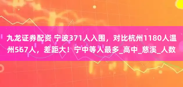 九龙证券配资 宁波371人入围，对比杭州1180人温州567人，差距大！宁中等人最多_高中_慈溪_人数