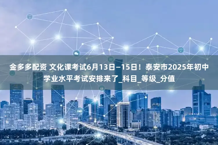 金多多配资 文化课考试6月13日—15日！泰安市2025年初中学业水平考试安排来了_科目_等级_分值