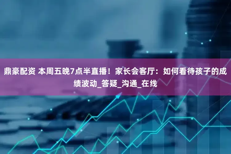 鼎豪配资 本周五晚7点半直播！家长会客厅：如何看待孩子的成绩波动_答疑_沟通_在线
