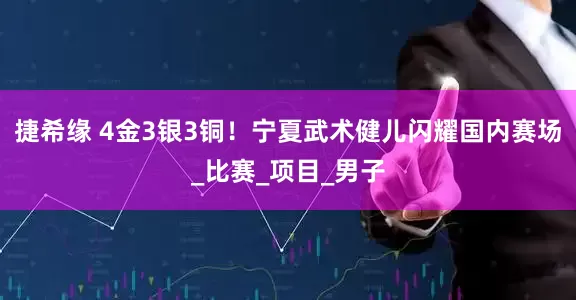 捷希缘 4金3银3铜！宁夏武术健儿闪耀国内赛场_比赛_项目_男子