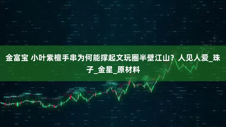 金富宝 小叶紫檀手串为何能撑起文玩圈半壁江山？人见人爱_珠子_金星_原材料