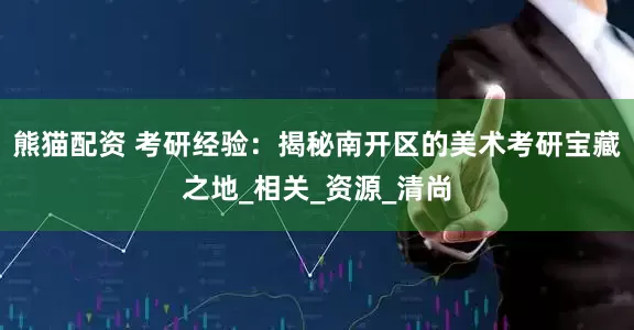 熊猫配资 考研经验：揭秘南开区的美术考研宝藏之地_相关_资源_清尚