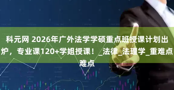 科元网 2026年广外法学学硕重点班授课计划出炉，专业课120+学姐授课！_法律_法理学_重难点