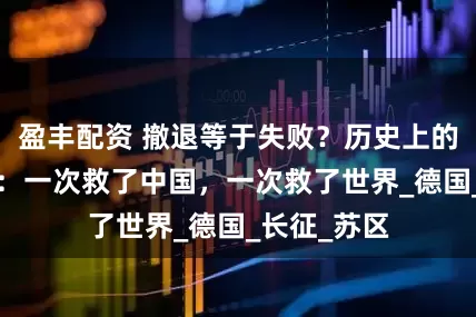 盈丰配资 撤退等于失败？历史上的2次大撤退：一次救了中国，一次救了世界_德国_长征_苏区