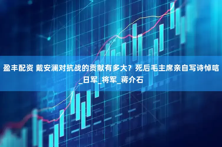 盈丰配资 戴安澜对抗战的贡献有多大？死后毛主席亲自写诗悼唁_日军_将军_蒋介石
