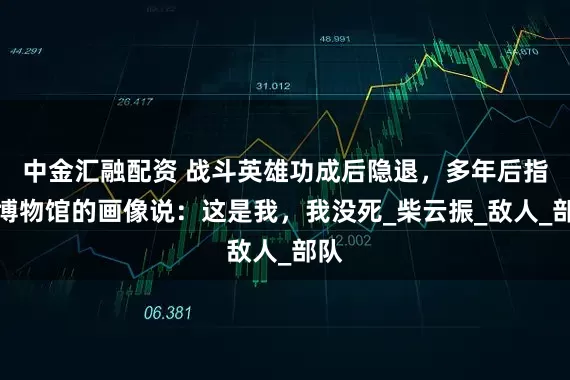 中金汇融配资 战斗英雄功成后隐退，多年后指着博物馆的画像说：这是我，我没死_柴云振_敌人_部队