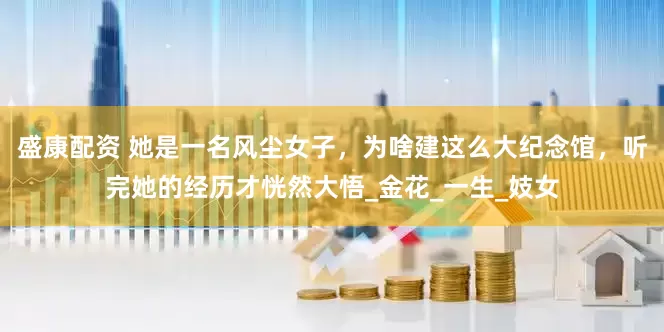 盛康配资 她是一名风尘女子，为啥建这么大纪念馆，听完她的经历才恍然大悟_金花_一生_妓女