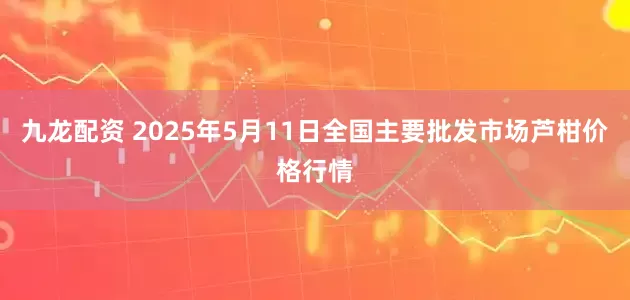 九龙配资 2025年5月11日全国主要批发市场芦柑价格行情
