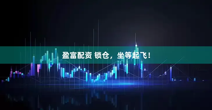 盈富配资 锁仓，坐等起飞！