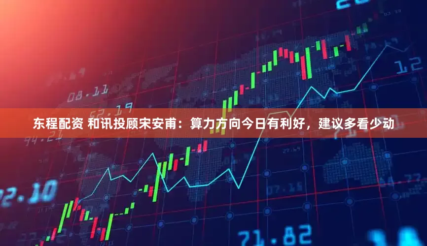 东程配资 和讯投顾宋安甫：算力方向今日有利好，建议多看少动