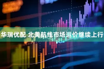 华瑞优配 北美航线市场运价继续上行