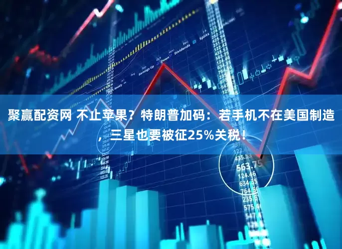 聚赢配资网 不止苹果？特朗普加码：若手机不在美国制造，三星也要被征25%关税！