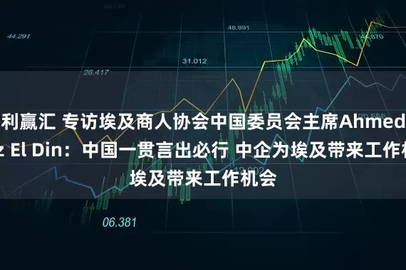 利赢汇 专访埃及商人协会中国委员会主席Ahmed Ezz El Din：中国一贯言出必行 中企为埃及带来工作机会