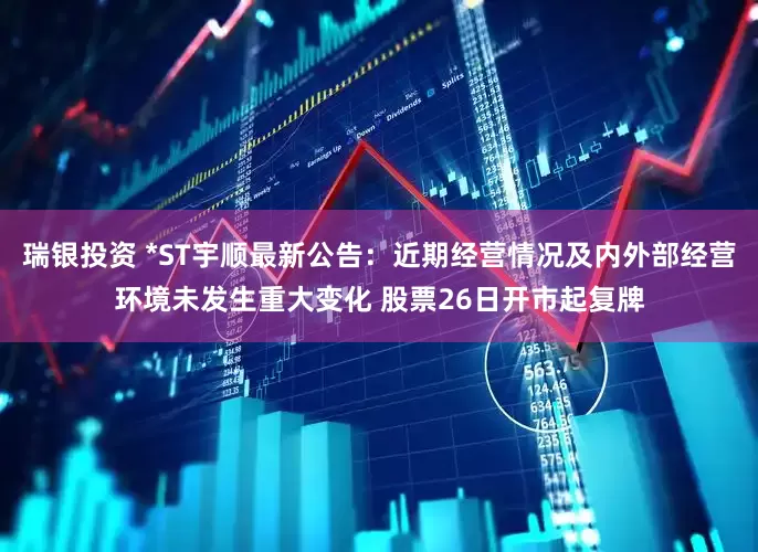 瑞银投资 *ST宇顺最新公告：近期经营情况及内外部经营环境未发生重大变化 股票26日开市起复牌
