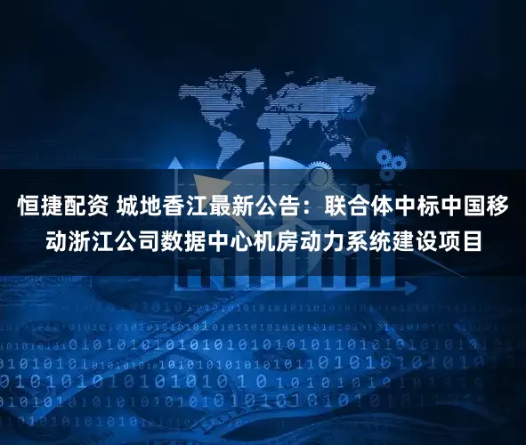 恒捷配资 城地香江最新公告：联合体中标中国移动浙江公司数据中心机房动力系统建设项目