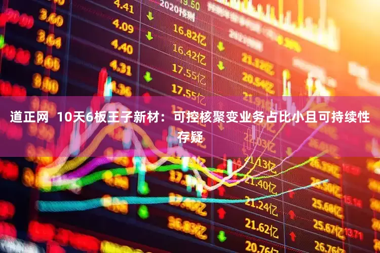道正网  10天6板王子新材：可控核聚变业务占比小且可持续性存疑