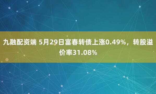 九融配资端 5月29日富春转债上涨0.49%，转股溢价率31.08%