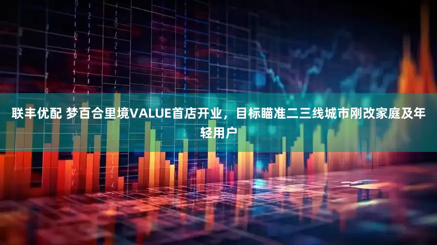 联丰优配 梦百合里境VALUE首店开业，目标瞄准二三线城市刚改家庭及年轻用户