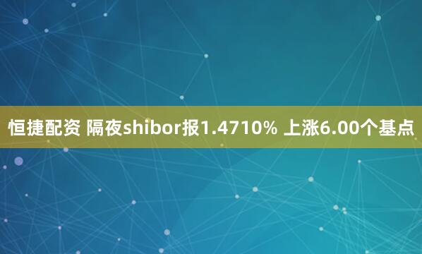恒捷配资 隔夜shibor报1.4710% 上涨6.00个基点