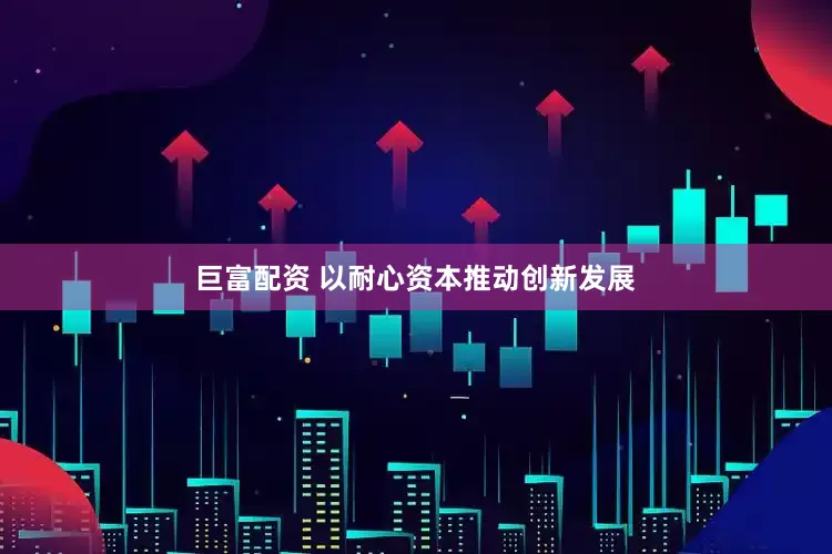 巨富配资 以耐心资本推动创新发展