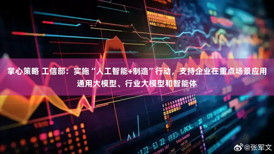 掌心策略 工信部：实施“人工智能+制造”行动，支持企业在重点场景应用通用大模型、行业大模型和智能体