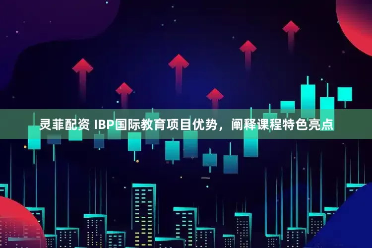 灵菲配资 IBP国际教育项目优势，阐释课程特色亮点
