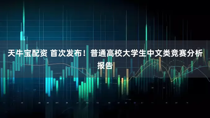 天牛宝配资 首次发布！普通高校大学生中文类竞赛分析报告