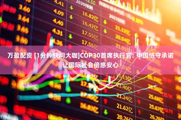 万盈配资 [1分钟快问大咖]COP30首席执行官: 中国恪守承诺让国际社会倍感安心