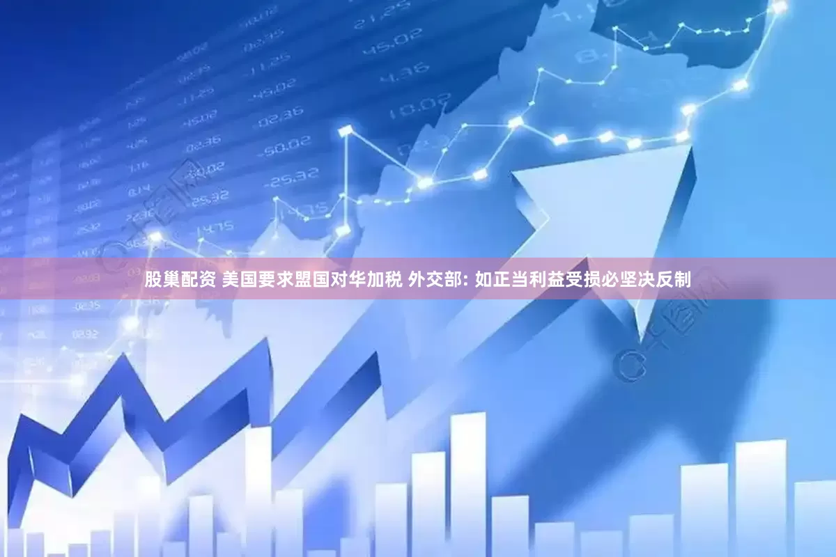 股巢配资 美国要求盟国对华加税 外交部: 如正当利益受损必坚决反制