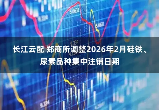 长江云配 郑商所调整2026年2月硅铁、尿素品种集中注销日期