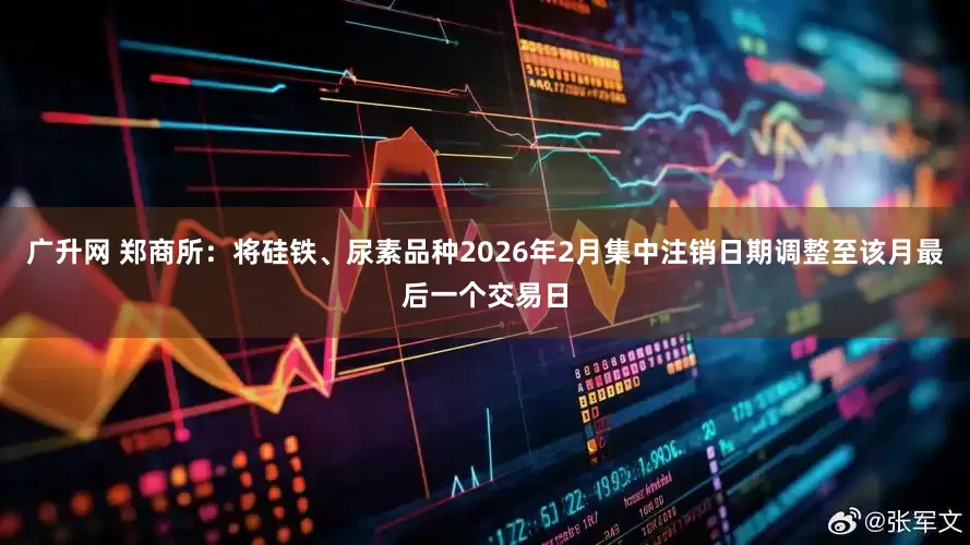 广升网 郑商所：将硅铁、尿素品种2026年2月集中注销日期调整至该月最后一个交易日