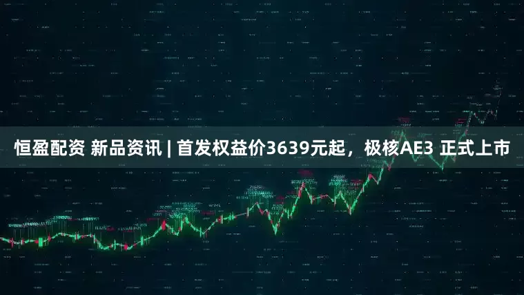 恒盈配资 新品资讯 | 首发权益价3639元起，极核AE3 正式上市
