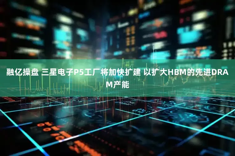 融亿操盘 三星电子P5工厂将加快扩建 以扩大HBM的先进DRAM产能
